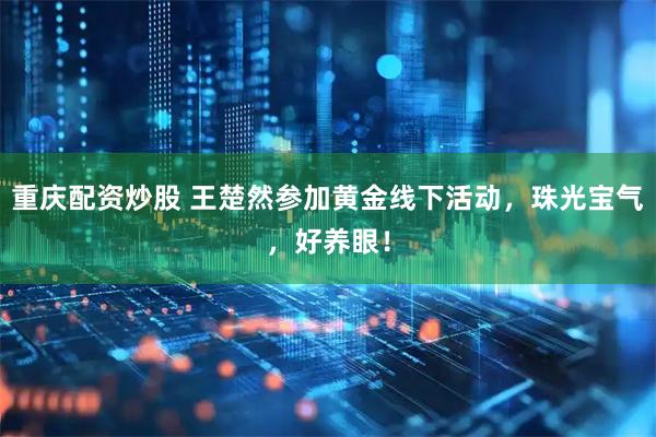 重庆配资炒股 王楚然参加黄金线下活动，珠光宝气，好养眼！