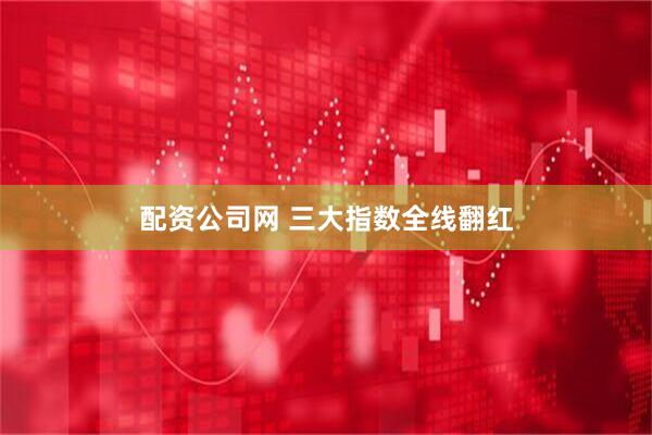 配资公司网 三大指数全线翻红