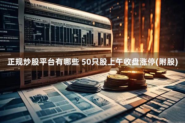 正规炒股平台有哪些 50只股上午收盘涨停(附股)