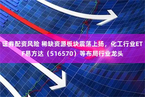 证券配资风险 稀缺资源板块震荡上扬，化工行业ETF易方达（516570）等布局行业龙头