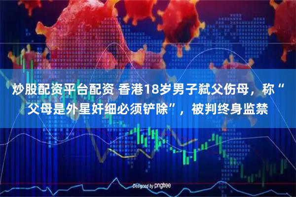 炒股配资平台配资 香港18岁男子弑父伤母，称“父母是外星奸细必须铲除”，被判终身监禁