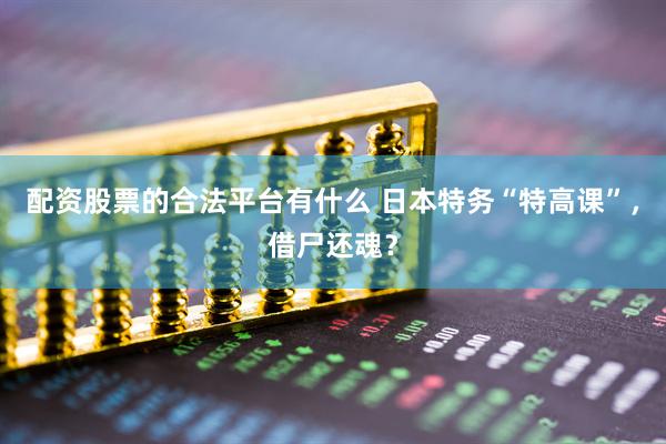 配资股票的合法平台有什么 日本特务“特高课”,借尸还魂?