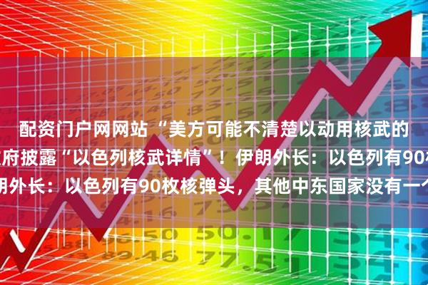 配资门户网网站 “美方可能不清楚以动用核武的红线”，美议员要求政府披露“以色列核武详情”！伊朗外长：以色列有90枚核弹头，其他中东国家没有一个拥核