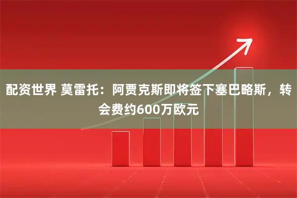 配资世界 莫雷托：阿贾克斯即将签下塞巴略斯，转会费约600万欧元