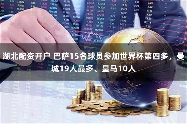 湖北配资开户 巴萨15名球员参加世界杯第四多，曼城19人最多、皇马10人