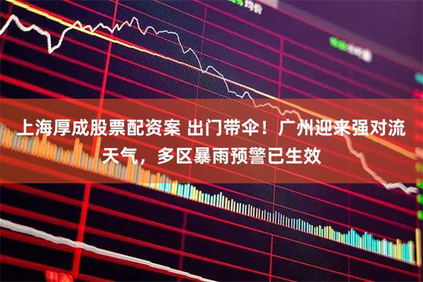上海厚成股票配资案 出门带伞！广州迎来强对流天气，多区暴雨预警已生效