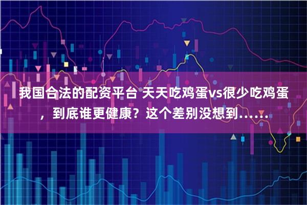我国合法的配资平台 天天吃鸡蛋vs很少吃鸡蛋，到底谁更健康？这个差别没想到……