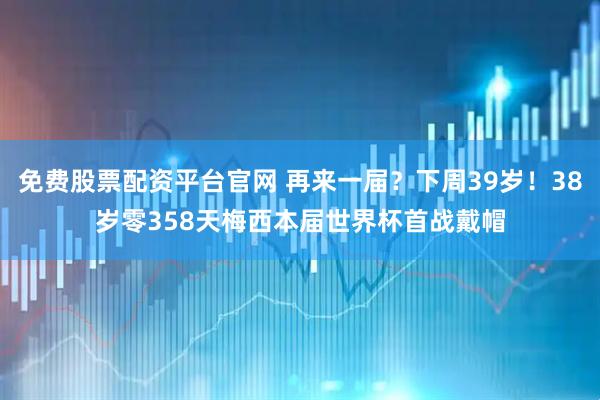 免费股票配资平台官网 再来一届？下周39岁！38岁零358天梅西本届世界杯首战戴帽