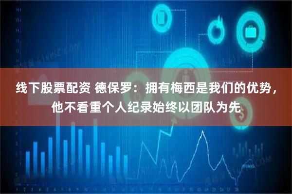 线下股票配资 德保罗：拥有梅西是我们的优势，他不看重个人纪录始终以团队为先