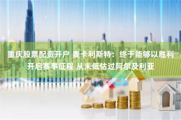 重庆股票配资开户 麦卡利斯特：终于能够以胜利开启赛事征程 从未低估过阿尔及利亚