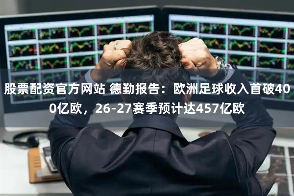 股票配资官方网站 德勤报告：欧洲足球收入首破400亿欧，26-27赛季预计达457亿欧