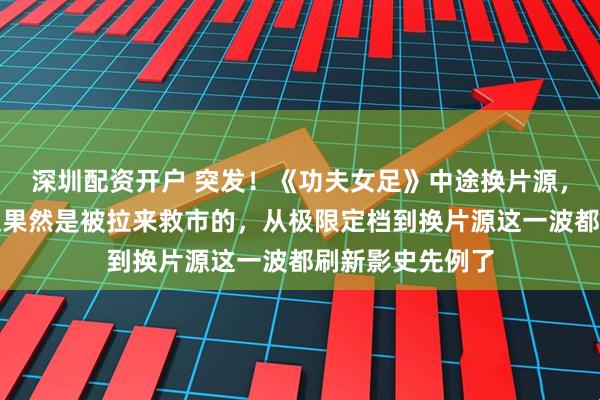 深圳配资开户 突发！《功夫女足》中途换片源，网友：功夫女足果然是被拉来救市的，从极限定档到换片源这一波都刷新影史先例了