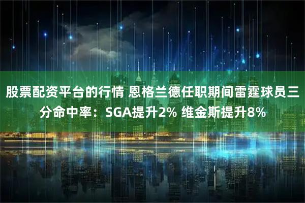 股票配资平台的行情 恩格兰德任职期间雷霆球员三分命中率：SGA提升2% 维金斯提升8%