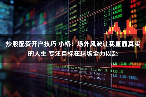 炒股配资开户技巧 小桥：场外风波让我直面真实的人生 专注目标在球场全力以赴