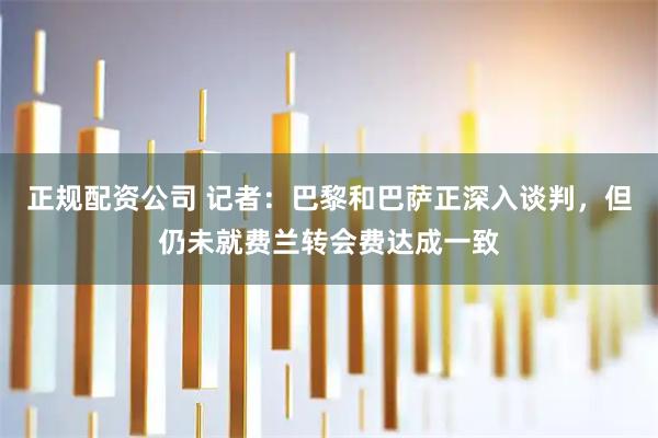 正规配资公司 记者：巴黎和巴萨正深入谈判，但仍未就费兰转会费达成一致