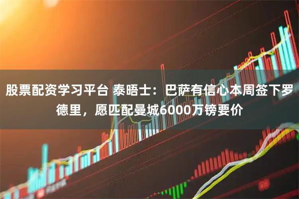 股票配资学习平台 泰晤士：巴萨有信心本周签下罗德里，愿匹配曼城6000万镑要价