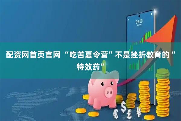 配资网首页官网 “吃苦夏令营”不是挫折教育的“特效药”