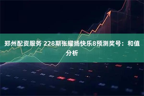 郑州配资服务 228期张耀扬快乐8预测奖号：和值分析