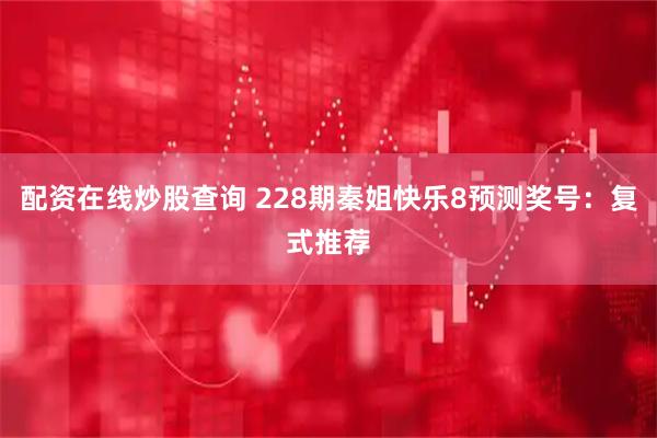 配资在线炒股查询 228期秦姐快乐8预测奖号:复式推荐