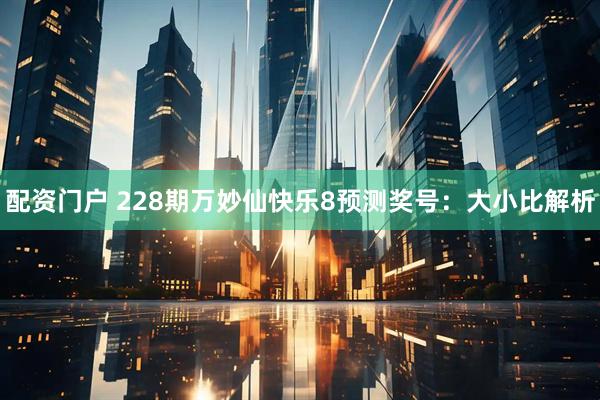 配资门户 228期万妙仙快乐8预测奖号：大小比解析